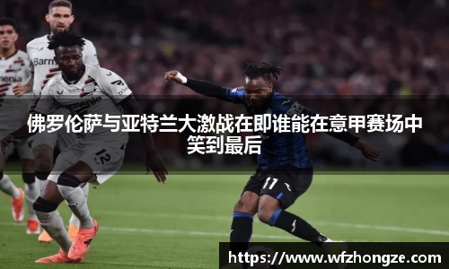 佛罗伦萨与亚特兰大激战在即谁能在意甲赛场中笑到最后