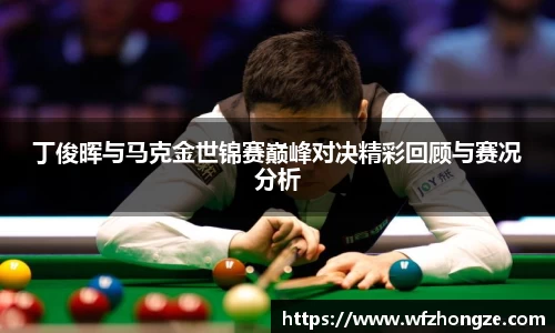 丁俊晖与马克金世锦赛巅峰对决精彩回顾与赛况分析